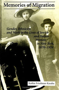 Title: Memories of Migration: Gender, Ethnicity, and Work in the Lives of Jewish and Italian Women in New York, 1870-1924, Author: Kathie Friedman-Kasaba