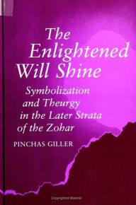 Title: The Enlightened Will Shine: Symbolization and Theurgy in the Later Strata of the Zohar, Author: Pinchas Giller