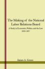 The Making of the National Labor Relations Board: A Study in Economics, Politics, and the Law 1933-1937