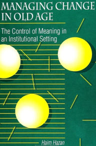 Title: Managing Change in Old Age: The Control of Meaning in an Institutional Setting, Author: Haim Hazan