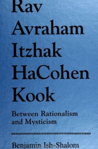 Title: Rav Avraham Itzhak Hacohen Kook: Between Rationalism and Mysticism, Author: Benjamin Ish-Shalom