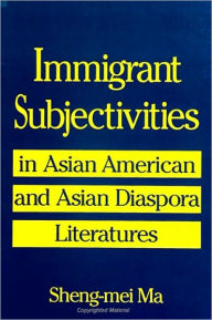 Title: Immigrant Subjectivities in Asian American and Asian Diaspora Literatures, Author: Sheng-mei Ma