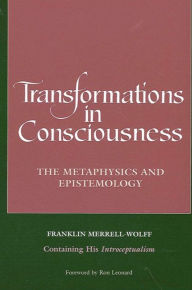 Title: Transformations in Consciousness: The Metaphysics and Epistemology. Franklin Merrell-Wolff Containing His Introceptualism, Author: Franklin Merrell-Wolff