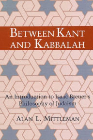 Title: Between Kant and Kabbalah: An Introduction to Isaac Breuer's Philosophy of Judaism, Author: Alan L. Mittleman