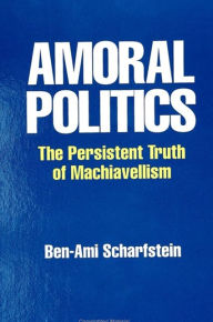 Title: Amoral Politics: The Persistent Truth of Machiavellism, Author: Ben-Ami Scharfstein