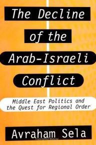 Title: The Decline of the Arab-Israeli Conflict: Middle East Politics and the Quest for Regional Order, Author: Avraham Sela