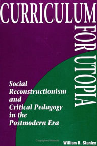 Title: Curriculum for Utopia: Social Reconstructionism and Critical Pedagogy in the Postmodern Era, Author: William B. Stanley
