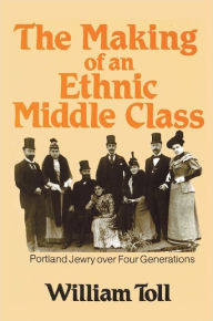 Title: Making of an Ethnic Middle Class: Portland Jewry over Four Generations, Author: William Toll