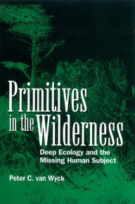 Title: Primitives in the Wilderness: Deep Ecology and the Missing Human Subject, Author: Peter C. van Wyck