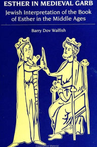 Title: Esther in Medieval Garb: Jewish Interpretation of the Book of Esther in the Middle Ages, Author: Barry Dov Walfish