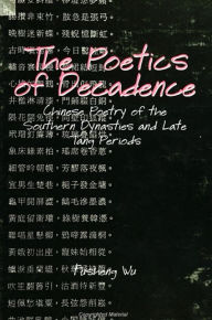 Title: The Poetics of Decadence: Chinese Poetry of the Southern Dynasties and Late Tang Periods, Author: Fusheng Wu