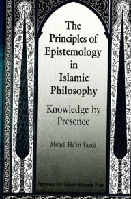 Title: The Principles of Epistemology in Islamic Philosophy: Knowledge by Presence, Author: Mehdi Ha'iri Yazdi