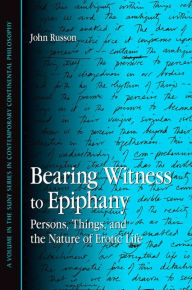 Title: Bearing Witness to Epiphany: Persons, Things, and the Nature of Erotic Life, Author: John Russon