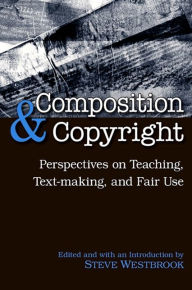 Title: Composition and Copyright: Perspectives on Teaching, Text-making, and Fair Use, Author: Steve Westbrook