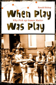 Title: When Play Was Play: Why Pick-Up Games Matter, Author: Ronald Bishop