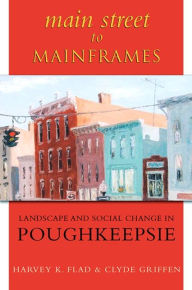 Title: Main Street to Mainframes: Landscape and Social Change in Poughkeepsie, Author: Harvey K. Flad