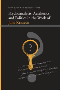Title: Psychoanalysis, Aesthetics, and Politics in the Work of Julia Kristeva, Author: Kelly Oliver