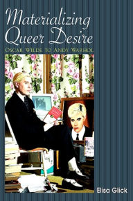 Title: Materializing Queer Desire: Oscar Wilde to Andy Warhol, Author: Elisa Glick