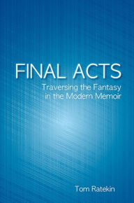 Title: Final Acts: Traversing the Fantasy in the Modern Memoir, Author: Tom Ratekin