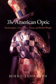 Title: The American Optic: Psychoanalysis, Critical Race Theory, and Richard Wright, Author: Mikko Tuhkanen