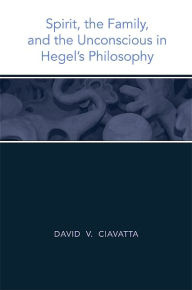 Title: Spirit, the Family, and the Unconscious in Hegel's Philosophy, Author: David V. Ciavatta
