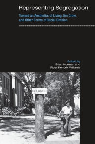 Title: Representing Segregation: Toward an Aesthetics of Living Jim Crow, and Other Forms of Racial Division, Author: Brian Norman