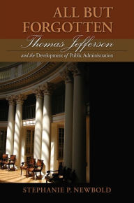 Title: All But Forgotten: Thomas Jefferson and the Development of Public Administration, Author: Stephanie P. Newbold