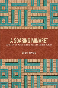 Title: A Soaring Minaret: Abu Bakr al-Wasiti and the Rise of Baghdadi Sufism, Author: Laury Silvers