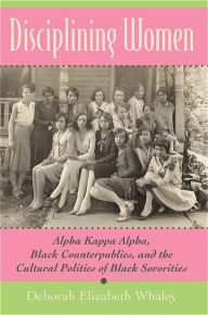 Title: Disciplining Women: Alpha Kappa Alpha, Black Counterpublics, and the Cultural Politics of Black Sororities, Author: Deborah Elizabeth Whaley