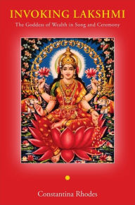 Title: Invoking Lakshmi: The Goddess of Wealth in Song and Ceremony, Author: Constantina Rhodes