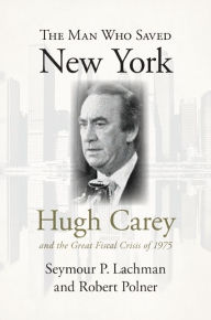 Title: The Man Who Saved New York: Hugh Carey and the Great Fiscal Crisis of 1975, Author: Seymour Lachman