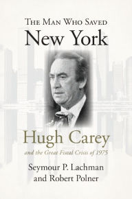 Title: The Man Who Saved New York: Hugh Carey and the Great Fiscal Crisis of 1975, Author: Seymour P. Lachman
