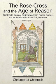 Title: The Rose Cross and the Age of Reason: Eighteenth-Century Rosicrucianism in Central Europe and its Relationship to the Enlightenment, Author: Christopher McIntosh