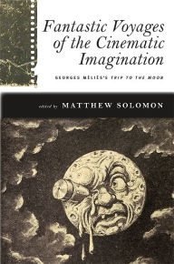 Title: Fantastic Voyages of the Cinematic Imagination: Georges Méliès's Trip to the Moon, Author: Matthew Solomon