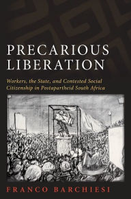 Title: Precarious Liberation: Workers, the State, and Contested Social Citizenship in Postapartheid South Africa, Author: Franco Barchiesi