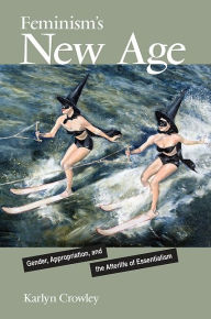 Title: Feminism's New Age: Gender, Appropriation, and the Afterlife of Essentialism, Author: Karlyn Crowley