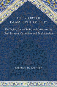 Title: The Story of Islamic Philosophy: Ibn ?ufayl, Ibn al-?Arabi, and Others on the Limit between Naturalism and Traditionalism, Author: Salman H. Bashier