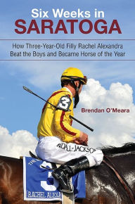 Title: Six Weeks in Saratoga: How Three-Year-Old Filly Rachel Alexandra Beat the Boys and Became Horse of the Year, Author: Brendan O'Meara