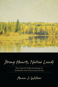 Title: Strong Hearts, Native Lands: The Cultural and Political Landscape of Anishinaabe Anti-Clearcutting Activism, Author: Anna J. Willow