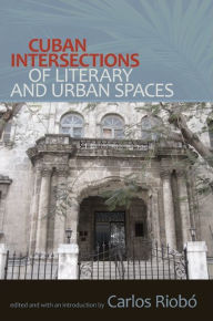 Title: Cuban Intersections of Literary and Urban Spaces, Author: Carlos Riobó