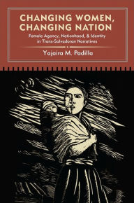 Title: Changing Women, Changing Nation: Female Agency, Nationhood, and Identity in Trans-Salvadoran Narratives, Author: Yajaira M. Padilla