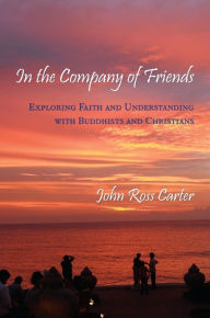 Title: In the Company of Friends: Exploring Faith and Understanding with Buddhists and Christians, Author: John Ross Carter