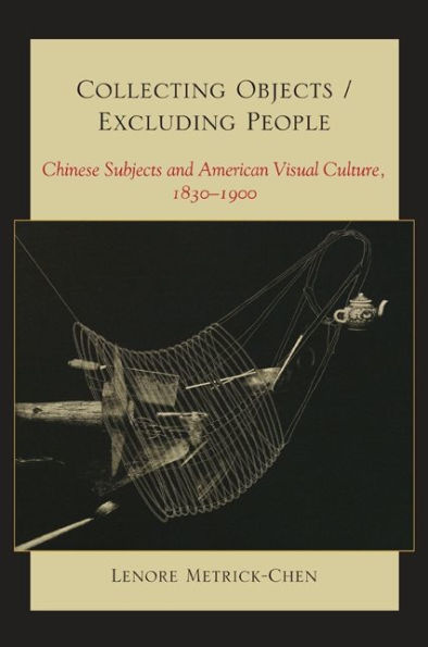 Collecting Objects / Excluding People: Chinese Subjects and American Visual Culture, 1830-1900