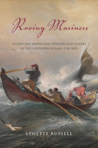 Title: Roving Mariners: Australian Aboriginal Whalers and Sealers in the Southern Oceans, 1790-1870, Author: Lynette Russell