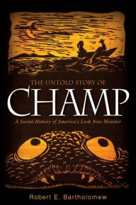 Title: The Untold Story of Champ: A Social History of America's Loch Ness Monster, Author: Robert E. Bartholomew