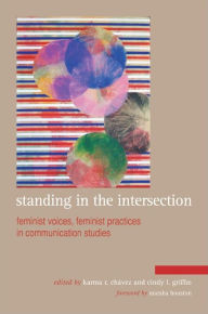 Title: Standing in the Intersection: Feminist Voices, Feminist Practices in Communication Studies, Author: Karma R. Chavez