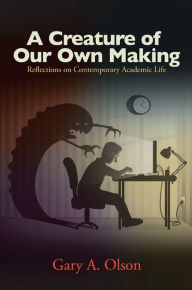 Title: A Creature of Our Own Making: Reflections on Contemporary Academic Life, Author: Gary A. Olson