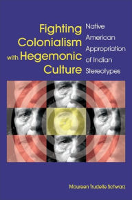 Title: Fighting Colonialism with Hegemonic Culture: Native American Appropriation of Indian Stereotypes, Author: Maureen Trudelle Schwarz