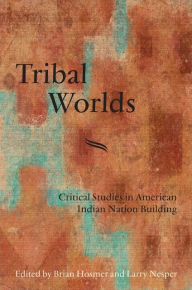 Title: Tribal Worlds: Critical Studies in American Indian Nation Building, Author: Brian Hosmer