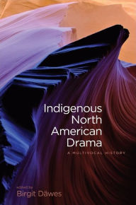 Title: Indigenous North American Drama: A Multivocal History, Author: Birgit Däwes